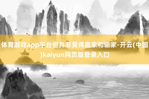体育游戏app平台但并非莫得赢家和输家-开云(中国)kaiyun网页版登录入口