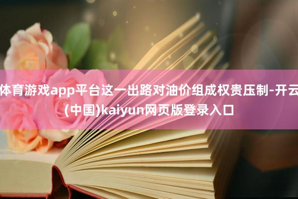体育游戏app平台这一出路对油价组成权贵压制-开云(中国)kaiyun网页版登录入口