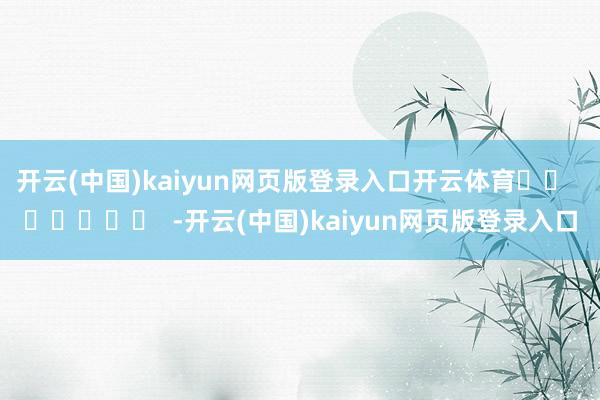 开云(中国)kaiyun网页版登录入口开云体育		  					  -开云(中国)kaiyun网页版登录入口