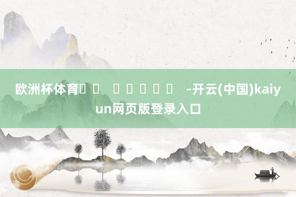 欧洲杯体育		  					  -开云(中国)kaiyun网页版登录入口