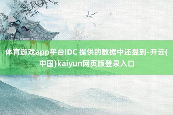 体育游戏app平台IDC 提供的数据中还提到-开云(中国)kaiyun网页版登录入口