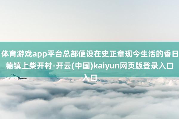 体育游戏app平台总部便设在史正章现今生活的香日德镇上柴开村-开云(中国)kaiyun网页版登录入口