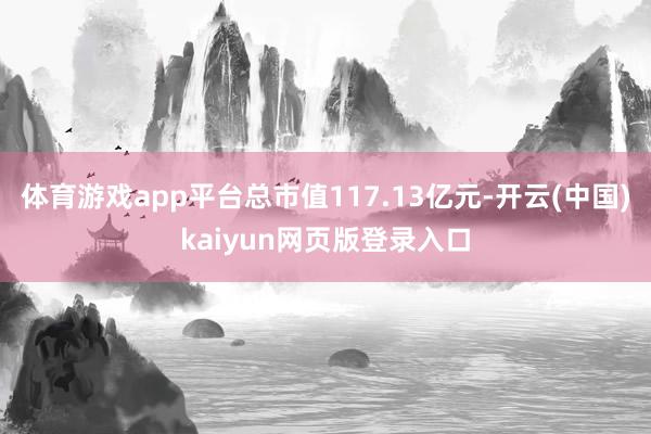 体育游戏app平台总市值117.13亿元-开云(中国)kaiyun网页版登录入口