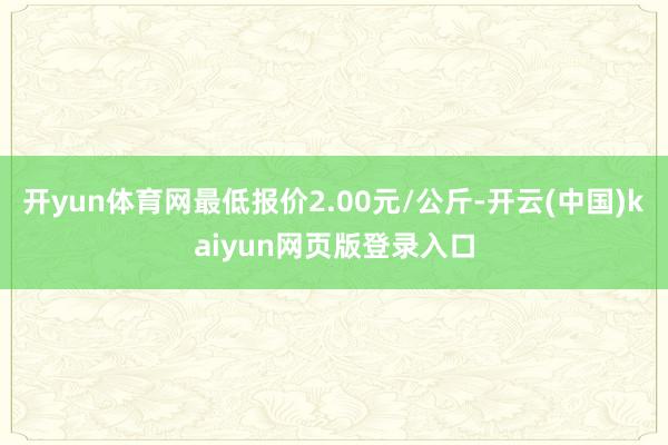开yun体育网最低报价2.00元/公斤-开云(中国)kaiyun网页版登录入口