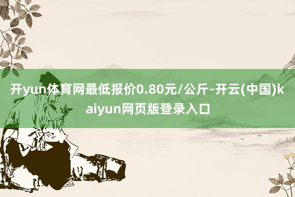 开yun体育网最低报价0.80元/公斤-开云(中国)kaiyun网页版登录入口