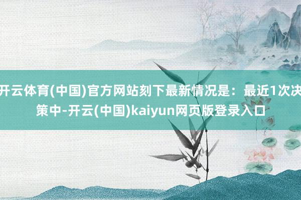 开云体育(中国)官方网站刻下最新情况是：最近1次决策中-开云(中国)kaiyun网页版登录入口