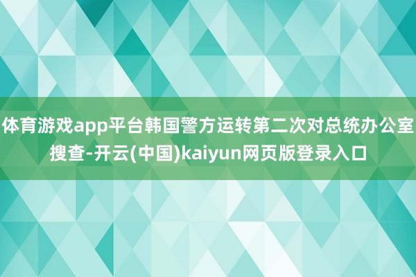 体育游戏app平台韩国警方运转第二次对总统办公室搜查-开云(中国)kaiyun网页版登录入口