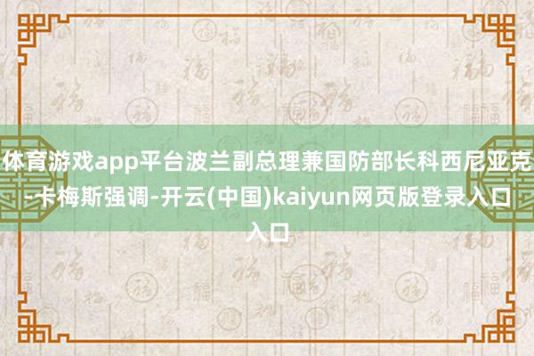 体育游戏app平台波兰副总理兼国防部长科西尼亚克-卡梅斯强调-开云(中国)kaiyun网页版登录入口
