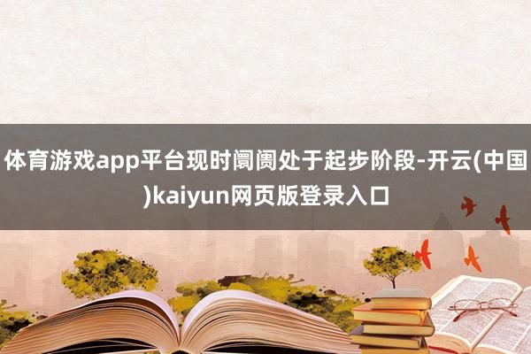 体育游戏app平台现时阛阓处于起步阶段-开云(中国)kaiyun网页版登录入口