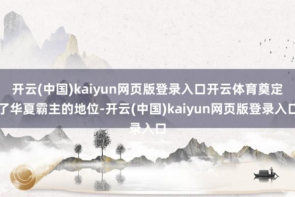 开云(中国)kaiyun网页版登录入口开云体育奠定了华夏霸主的地位-开云(中国)kaiyun网页版登录入口