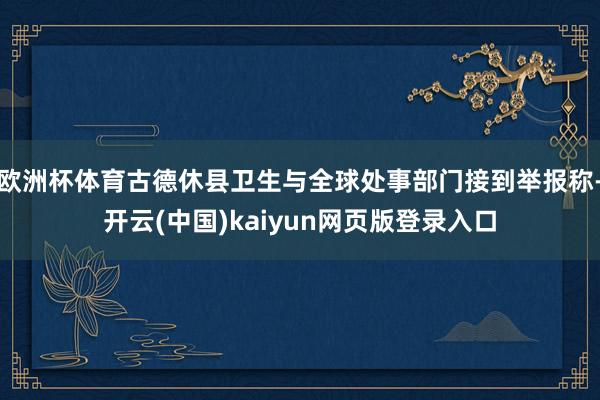 欧洲杯体育古德休县卫生与全球处事部门接到举报称-开云(中国)kaiyun网页版登录入口