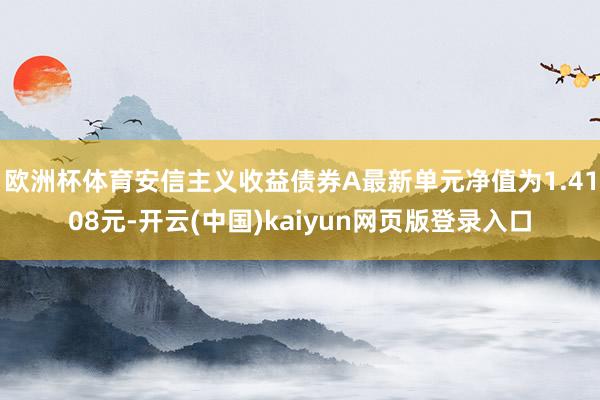 欧洲杯体育安信主义收益债券A最新单元净值为1.4108元-开云(中国)kaiyun网页版登录入口
