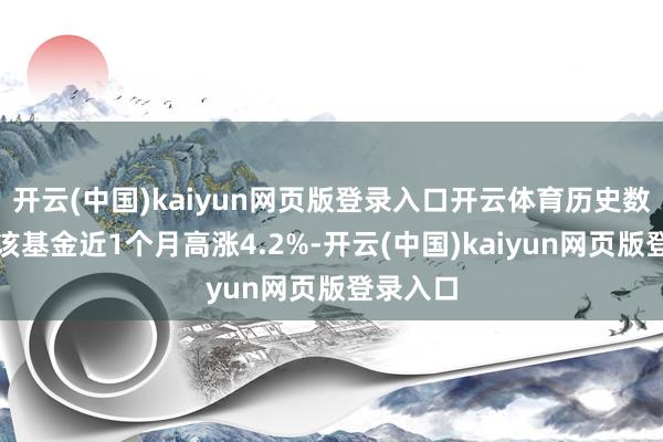 开云(中国)kaiyun网页版登录入口开云体育历史数据裸露该基金近1个月高涨4.2%-开云(中国)kaiyun网页版登录入口