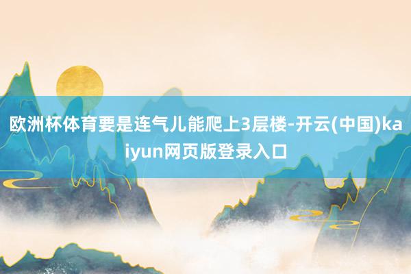 欧洲杯体育要是连气儿能爬上3层楼-开云(中国)kaiyun网页版登录入口