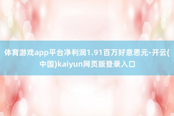 体育游戏app平台净利润1.91百万好意思元-开云(中国)kaiyun网页版登录入口