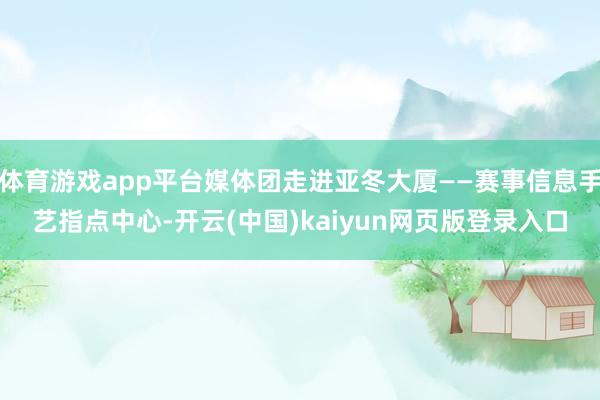 体育游戏app平台媒体团走进亚冬大厦——赛事信息手艺指点中心-开云(中国)kaiyun网页版登录入口