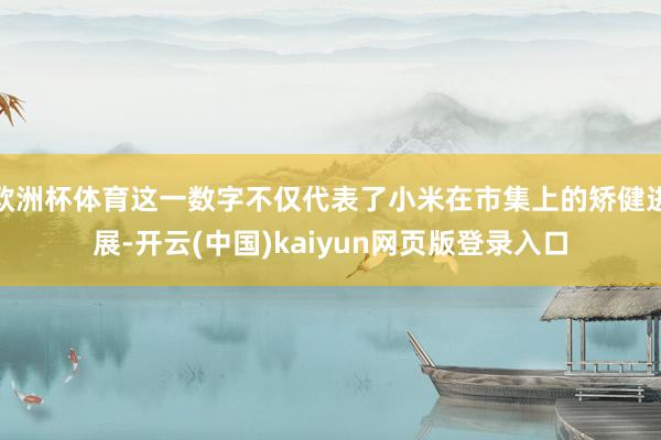 欧洲杯体育这一数字不仅代表了小米在市集上的矫健进展-开云(中国)kaiyun网页版登录入口