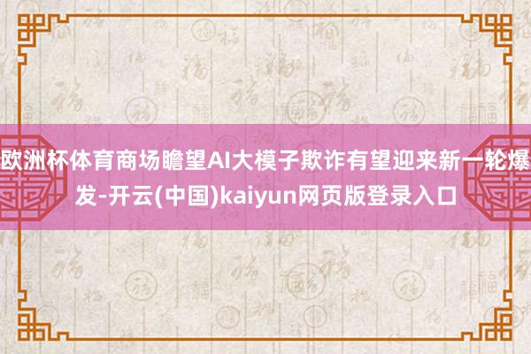 欧洲杯体育商场瞻望AI大模子欺诈有望迎来新一轮爆发-开云(中国)kaiyun网页版登录入口