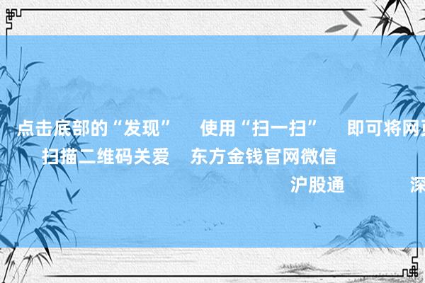 欧洲杯体育 点击底部的“发现” 使用“扫一扫” 即可将网页共享至一又友圈 扫描二维码关爱 东方金钱官网微信 沪股通 深股通