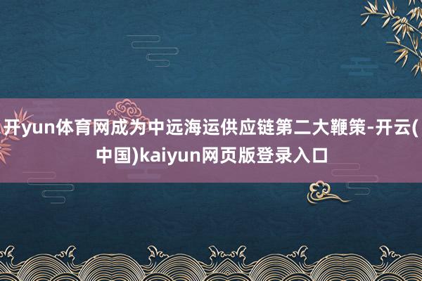 开yun体育网成为中远海运供应链第二大鞭策-开云(中国)kaiyun网页版登录入口