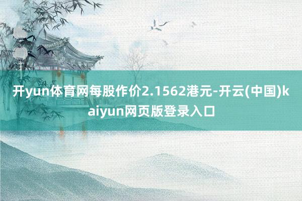 开yun体育网每股作价2.1562港元-开云(中国)kaiyun网页版登录入口
