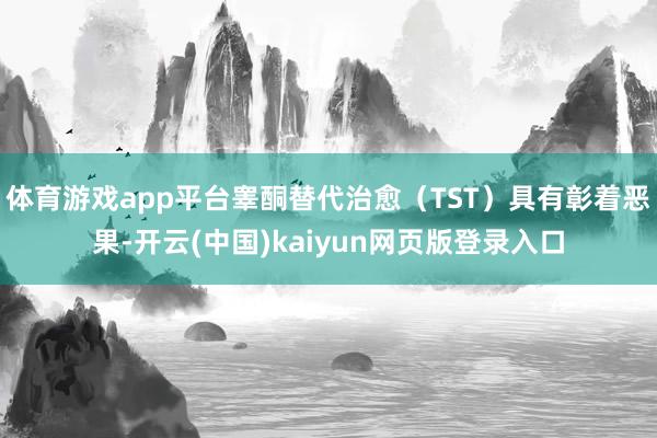 体育游戏app平台睾酮替代治愈（TST）具有彰着恶果-开云(中国)kaiyun网页版登录入口