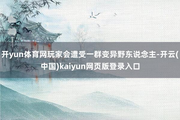 开yun体育网玩家会遭受一群变异野东说念主-开云(中国)kaiyun网页版登录入口