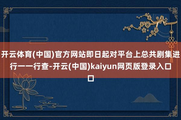 开云体育(中国)官方网站即日起对平台上总共剧集进行一一行查-开云(中国)kaiyun网页版登录入口