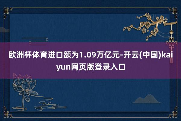 欧洲杯体育进口额为1.09万亿元-开云(中国)kaiyun网页版登录入口