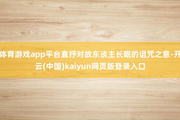 体育游戏app平台直抒对故东谈主长眠的诅咒之意-开云(中国)kaiyun网页版登录入口