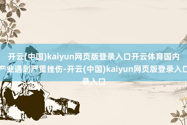 开云(中国)kaiyun网页版登录入口开云体育国内产业遇到严重挫伤-开云(中国)kaiyun网页版登录入口