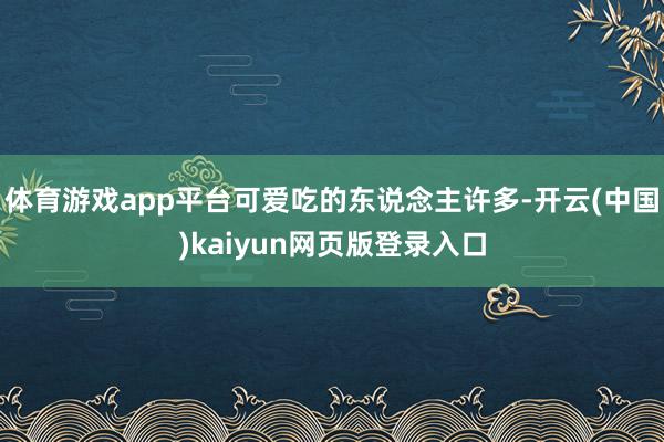 体育游戏app平台可爱吃的东说念主许多-开云(中国)kaiyun网页版登录入口