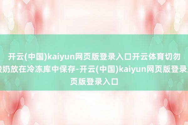 开云(中国)kaiyun网页版登录入口开云体育切勿将酸奶放在冷冻库中保存-开云(中国)kaiyun网页版登录入口
