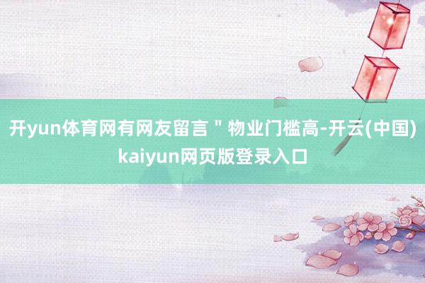 开yun体育网有网友留言＂物业门槛高-开云(中国)kaiyun网页版登录入口