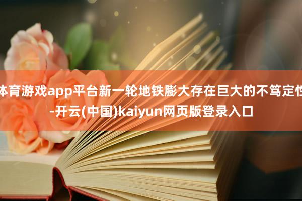 体育游戏app平台新一轮地铁膨大存在巨大的不笃定性-开云(中国)kaiyun网页版登录入口
