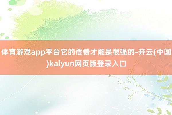 体育游戏app平台它的偿债才能是很强的-开云(中国)kaiyun网页版登录入口