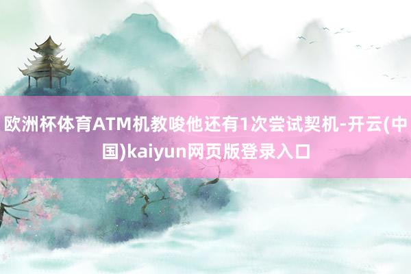 欧洲杯体育ATM机教唆他还有1次尝试契机-开云(中国)kaiyun网页版登录入口