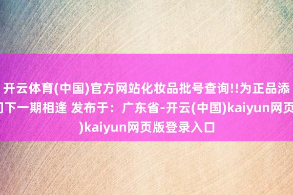 开云体育(中国)官方网站化妆品批号查询!!为正品添砖加瓦!咱们下一期相逢 发布于：广东省-开云(中国)kaiyun网页版登录入口