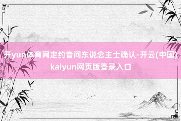 开yun体育网定约音问东说念主士确认-开云(中国)kaiyun网页版登录入口