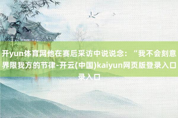 开yun体育网他在赛后采访中说说念：“我不会刻意界限我方的节律-开云(中国)kaiyun网页版登录入口