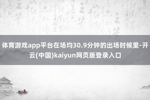 体育游戏app平台在场均30.9分钟的出场时候里-开云(中国)kaiyun网页版登录入口