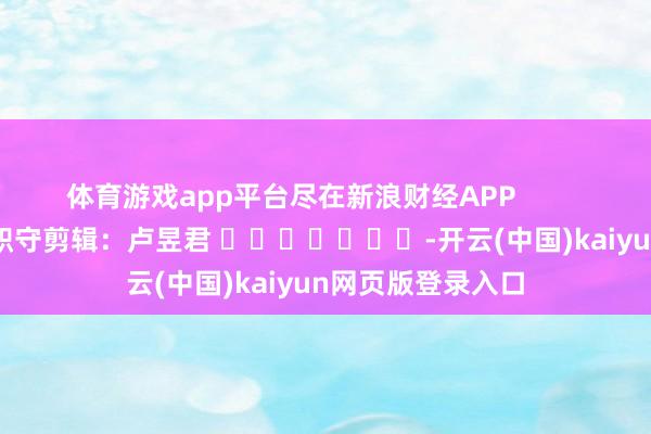 体育游戏app平台尽在新浪财经APP            						职守剪辑：卢昱君 							-开云(中国)kaiyun网页版登录入口