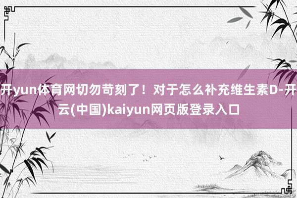 开yun体育网切勿苛刻了!对于怎么补充维生素D-开云(中国)kaiyun网页版登录入口