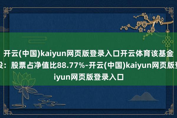 开云(中国)kaiyun网页版登录入口开云体育该基金金钱建设：股票占净值比88.77%-开云(中国)kaiyun网页版登录入口