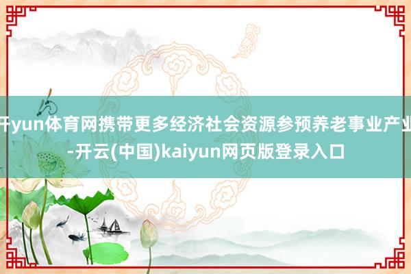 开yun体育网携带更多经济社会资源参预养老事业产业-开云(中国)kaiyun网页版登录入口