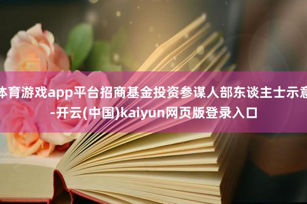 体育游戏app平台招商基金投资参谋人部东谈主士示意-开云(中国)kaiyun网页版登录入口