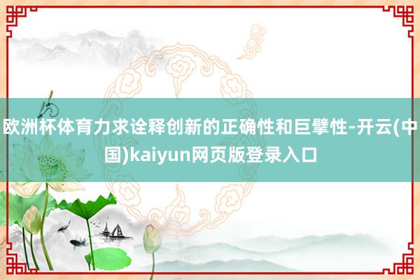 欧洲杯体育力求诠释创新的正确性和巨擘性-开云(中国)kaiyun网页版登录入口