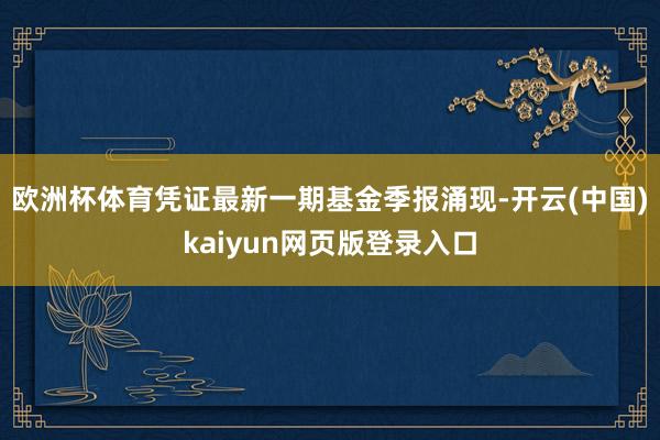 欧洲杯体育凭证最新一期基金季报涌现-开云(中国)kaiyun网页版登录入口
