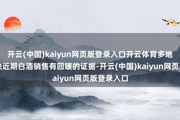 开云(中国)kaiyun网页版登录入口开云体育多地酒商齐反映近期白酒销售有回暖的证据-开云(中国)kaiyun网页版登录入口