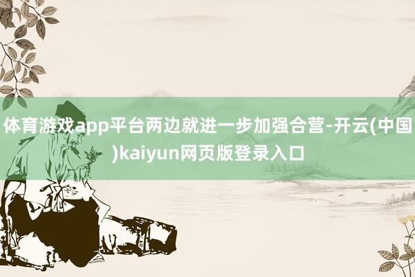 体育游戏app平台两边就进一步加强合营-开云(中国)kaiyun网页版登录入口